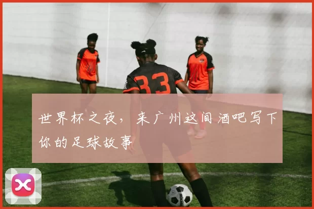 世界杯之夜,来广州这间酒吧写下你的足球故事