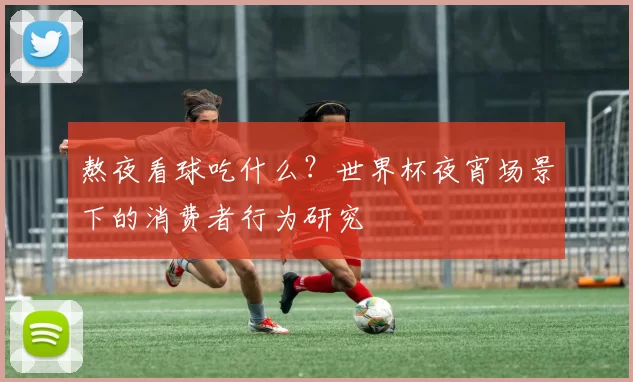 熬夜看球吃什么?世界杯夜宵场景下的消费者行为研究