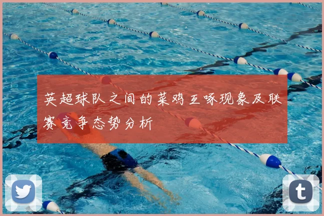 英超球队之间的菜鸡互啄现象及联赛竞争态势分析