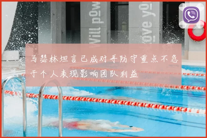马瑟林坦言已成对手防守重点不急于个人表现影响团队利益