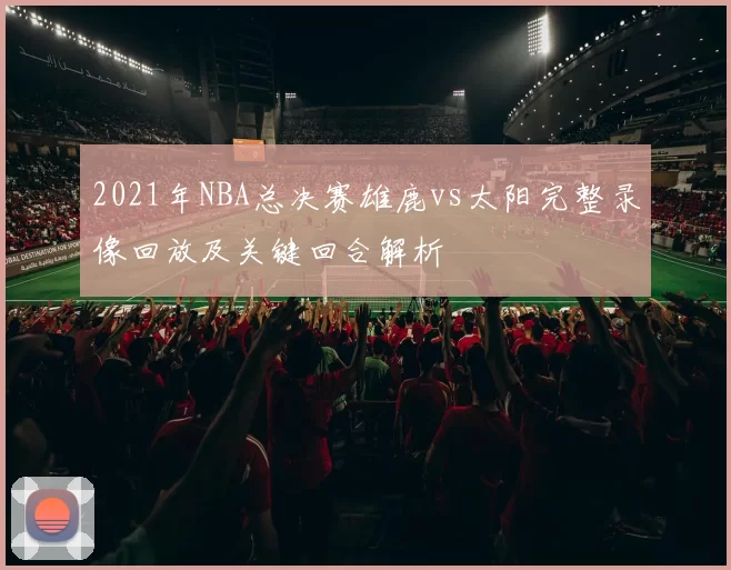 2021年NBA总决赛雄鹿vs太阳完整录像回放及关键回合解析