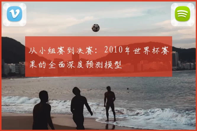 从小组赛到决赛：2010年世界杯赛果的全面深度预测模型