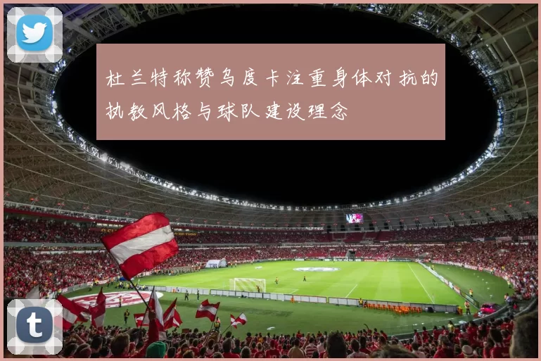 杜兰特称赞乌度卡注重身体对抗的执教风格与球队建设理念