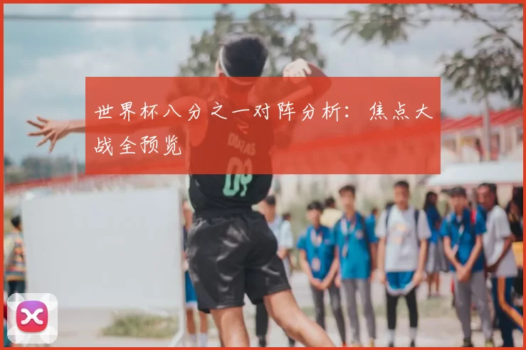 世界杯八分之一对阵分析:焦点大战全预览