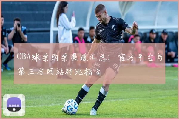 CBA球票购票渠道汇总：官方平台与第三方网站对比指南