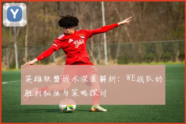 英雄联盟战术深度解析：WE战队的胜利秘诀与策略探讨