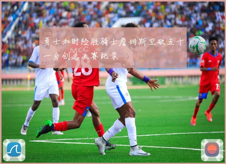 勇士加时险胜骑士詹姆斯空砍五十一分创总决赛纪录