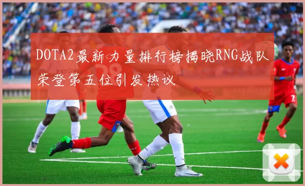 DOTA2最新力量排行榜揭晓RNG战队荣登第五位引发热议