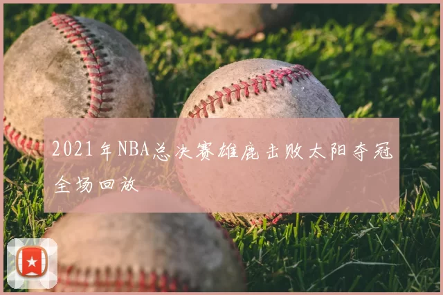 2021年NBA总决赛雄鹿击败太阳夺冠全场回放