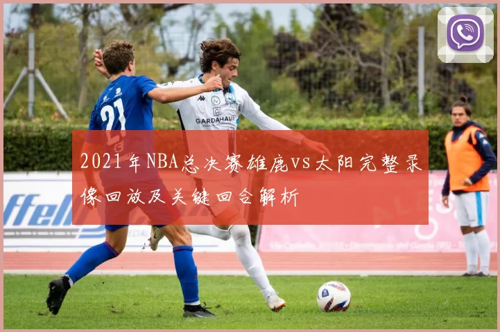 2021年NBA总决赛雄鹿vs太阳完整录像回放及关键回合解析