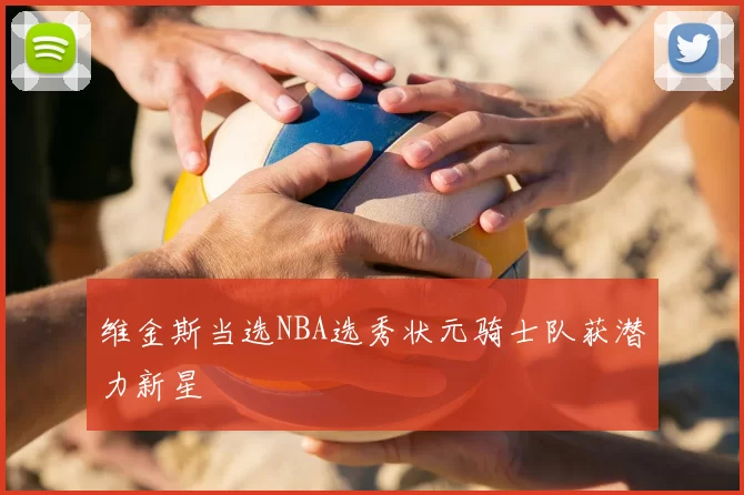 维金斯当选NBA选秀状元骑士队获潜力新星