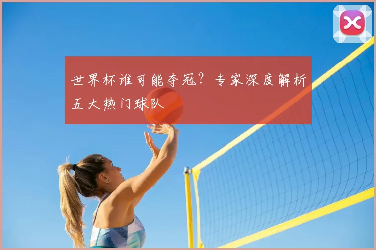 世界杯谁可能夺冠?专家深度解析五大热门球队