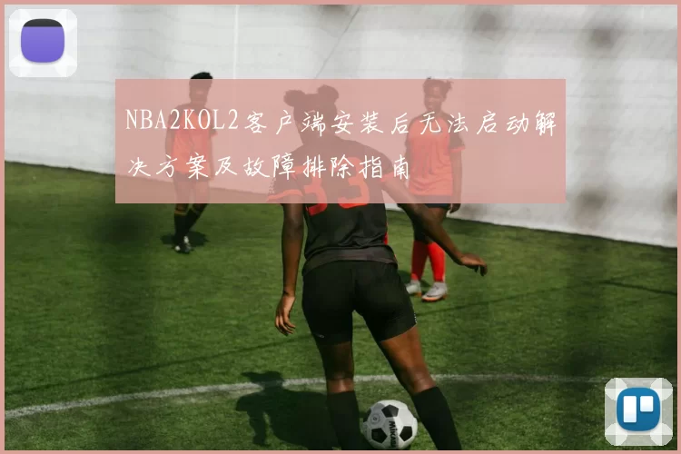 NBA2KOL2客户端安装后无法启动解决方案及故障排除指南