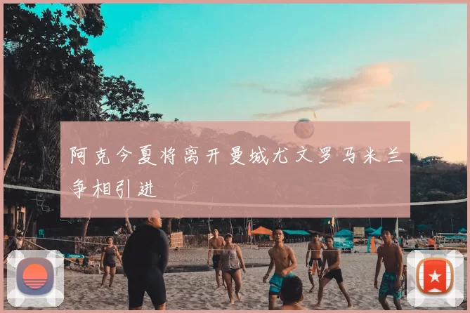 阿克今夏将离开曼城尤文罗马米兰争相引进