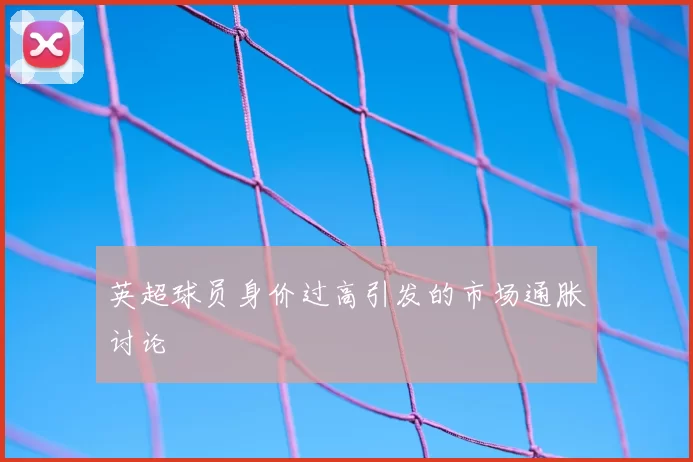 英超球员身价过高引发的市场通胀讨论
