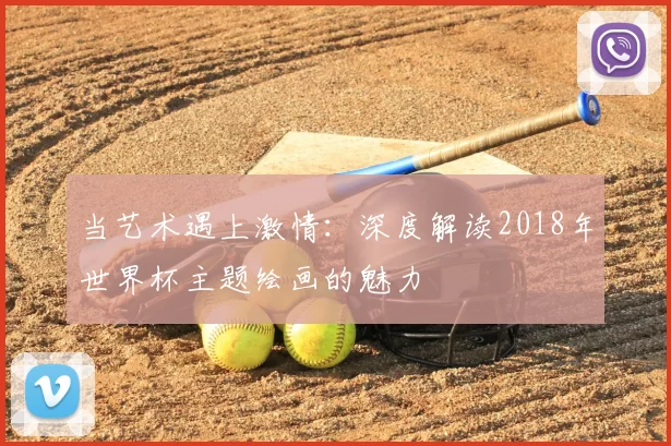 当艺术遇上激情：深度解读2018年世界杯主题绘画的魅力