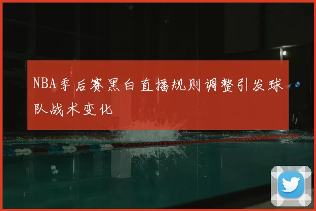 NBA季后赛黑白直播规则调整引发球队战术变化