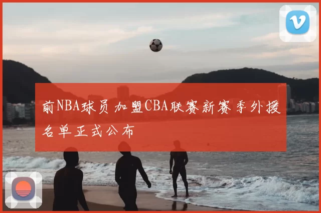 前NBA球员加盟CBA联赛新赛季外援名单正式公布