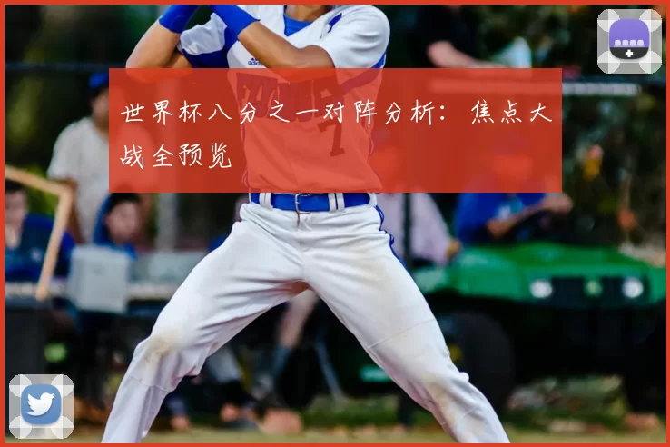 世界杯八分之一对阵分析:焦点大战全预览