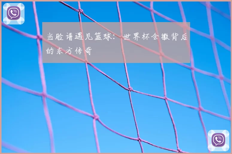 当脸谱遇见篮球:世界杯会徽背后的东方传奇