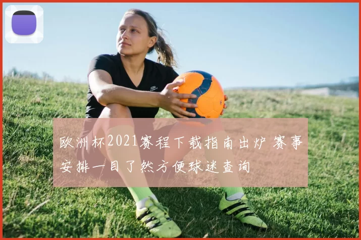 欧洲杯2021赛程下载指南出炉 赛事安排一目了然方便球迷查询