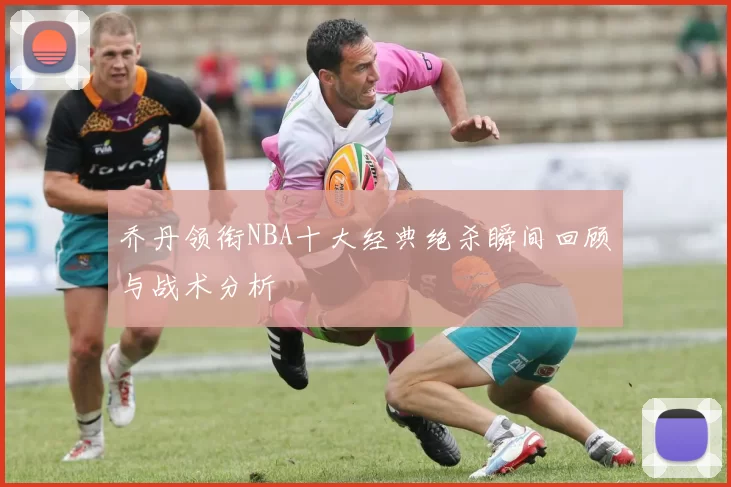 乔丹领衔NBA十大经典绝杀瞬间回顾与战术分析