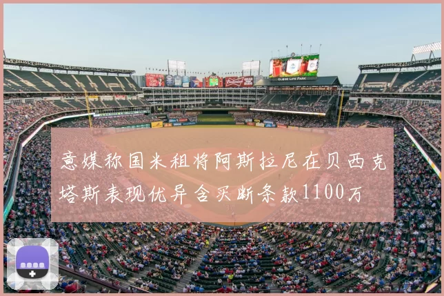 意媒称国米租将阿斯拉尼在贝西克塔斯表现优异含买断条款1100万