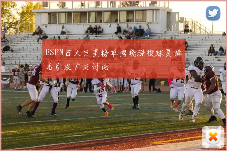 ESPN百大巨星榜单揭晓现役球员排名引发广泛讨论