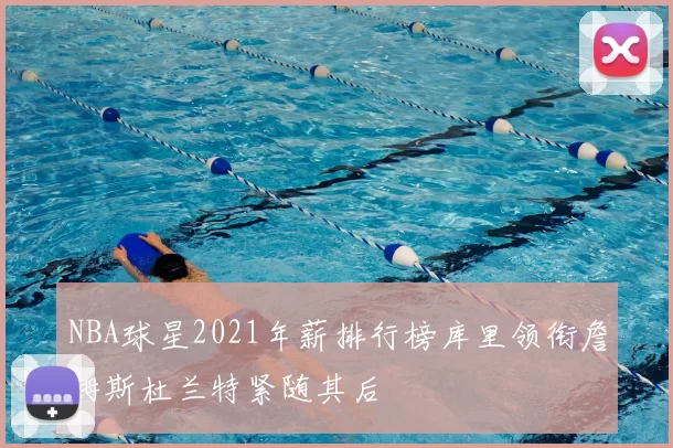 NBA球星2021年薪排行榜库里领衔詹姆斯杜兰特紧随其后