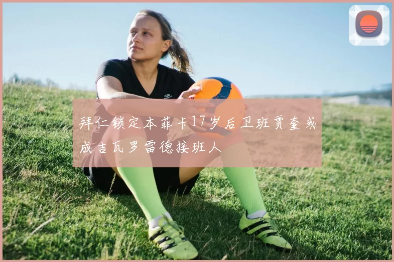 拜仁锁定本菲卡17岁后卫班贾奎或成吉瓦罗雷德接班人