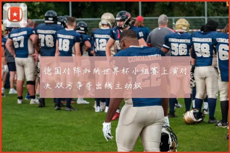 德国对阵加纳世界杯小组赛上演对决 双方争夺出线主动权