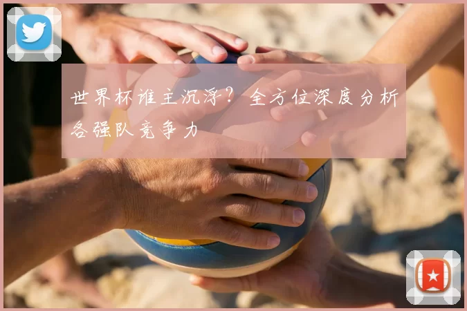 世界杯谁主沉浮?全方位深度分析各强队竞争力