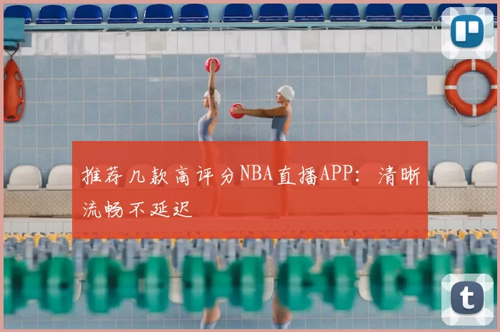 推荐几款高评分NBA直播APP：清晰流畅不延迟