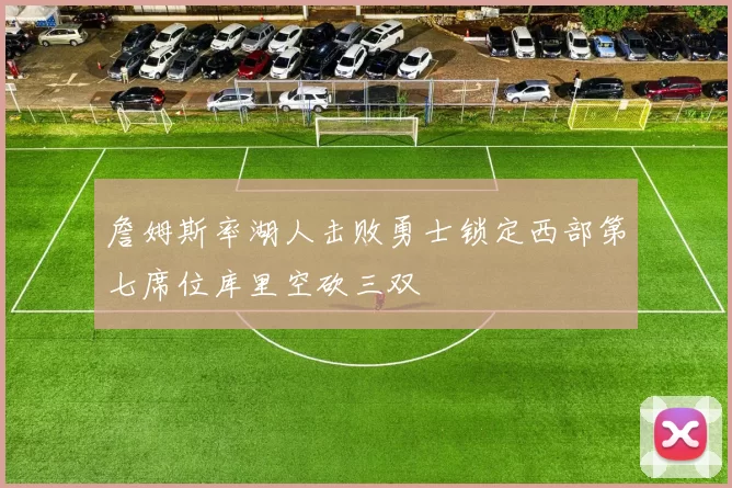 詹姆斯率湖人击败勇士锁定西部第七席位库里空砍三双