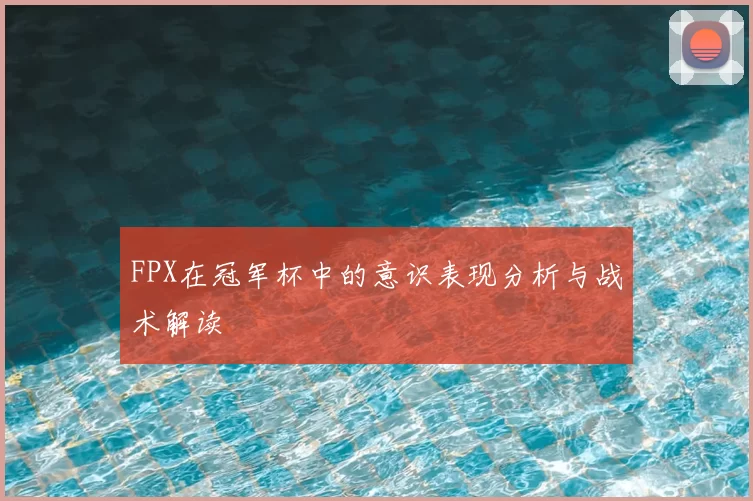 FPX在冠军杯中的意识表现分析与战术解读