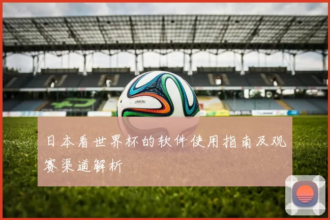 日本看世界杯的软件使用指南及观赛渠道解析