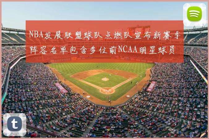 NBA发展联盟球队点燃队宣布新赛季阵容名单包含多位前NCAA明星球员