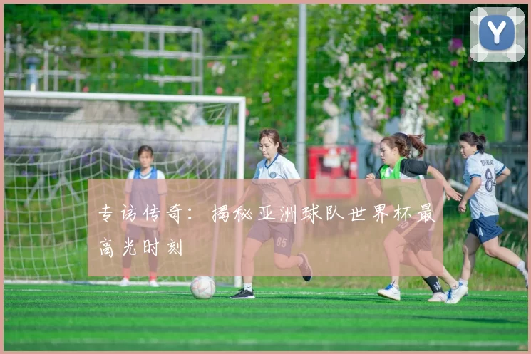专访传奇：揭秘亚洲球队世界杯最高光时刻
