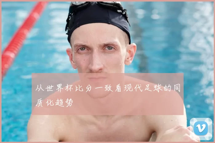 从世界杯比分一致看现代足球的同质化趋势
