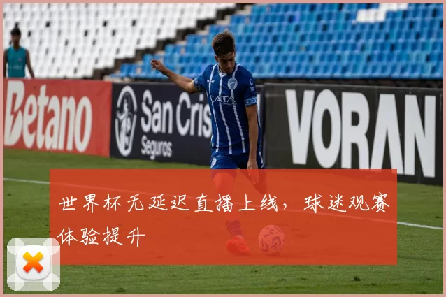 世界杯无延迟直播上线，球迷观赛体验提升