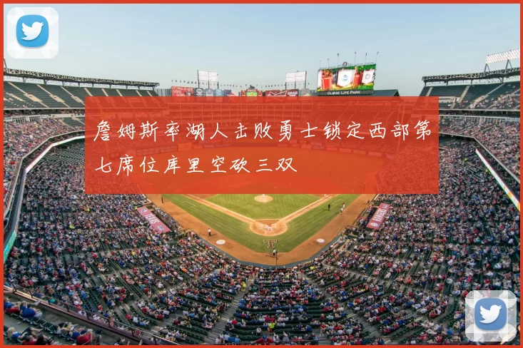 詹姆斯率湖人击败勇士锁定西部第七席位库里空砍三双