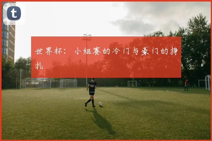 世界杯:小组赛的冷门与豪门的挣扎