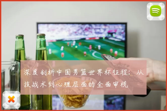 深度剖析中国男篮世界杯征程：从技战术到心理层面的全面审视