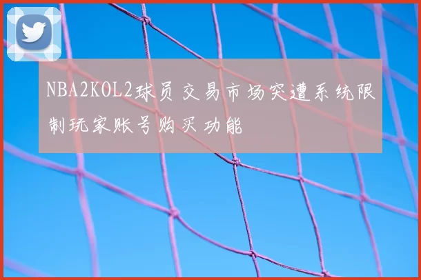 NBA2KOL2球员交易市场突遭系统限制玩家账号购买功能
