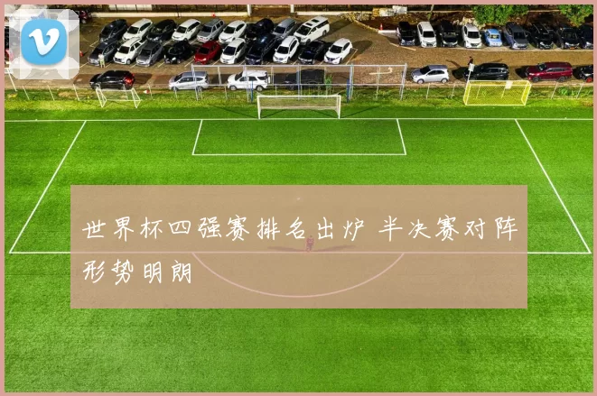 世界杯四强赛排名出炉 半决赛对阵形势明朗