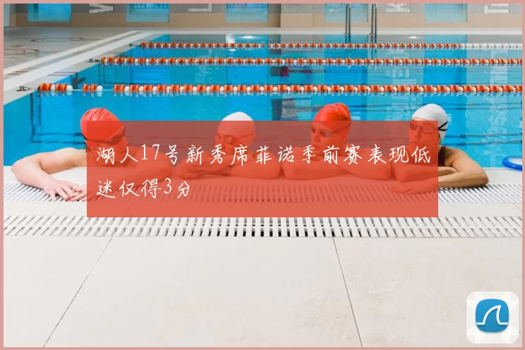 湖人17号新秀席菲诺季前赛表现低迷仅得3分