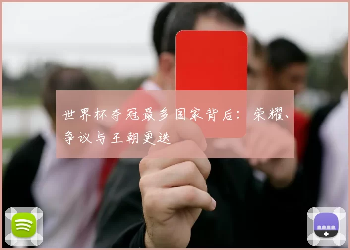 世界杯夺冠最多国家背后:荣耀、争议与王朝更迭