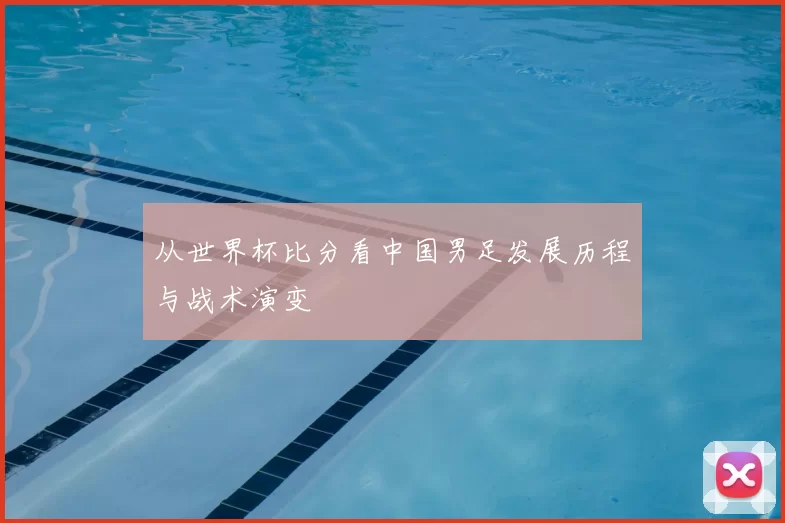 从世界杯比分看中国男足发展历程与战术演变