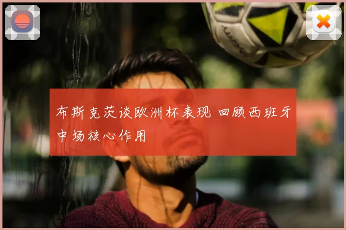 布斯克茨谈欧洲杯表现 回顾西班牙中场核心作用