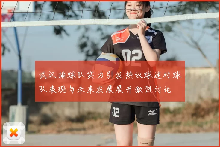 武汉排球队实力引发热议球迷对球队表现与未来发展展开激烈讨论